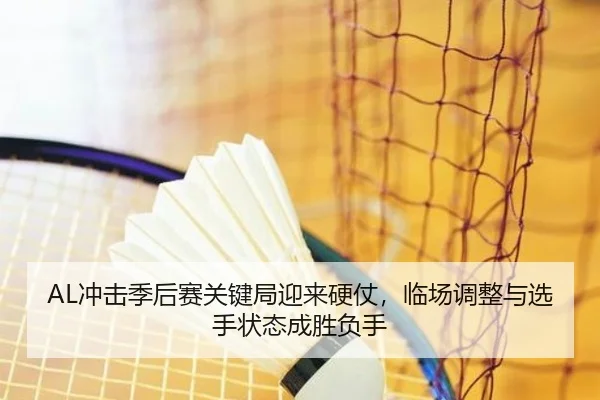 AL冲击季后赛关键局迎来硬仗，临场调整与选手状态成胜负手
