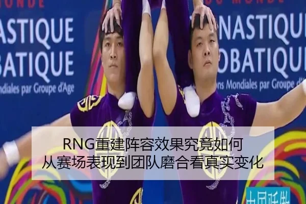 RNG重建阵容效果究竟如何 从赛场表现到团队磨合看真实变化