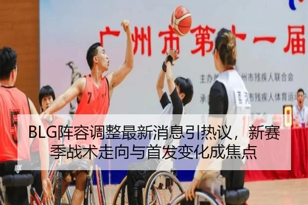 BLG阵容调整最新消息引热议，新赛季战术走向与首发变化成焦点